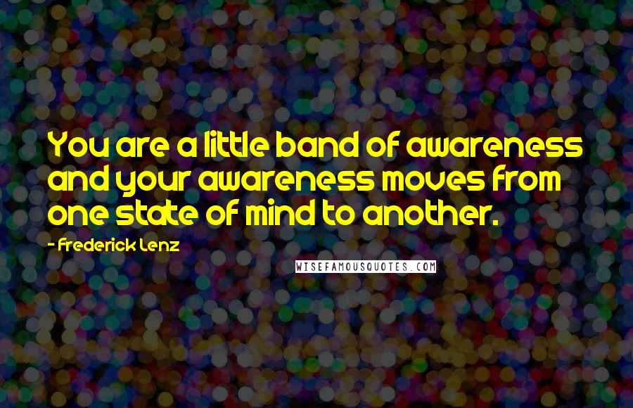Frederick Lenz Quotes: You are a little band of awareness and your awareness moves from one state of mind to another.