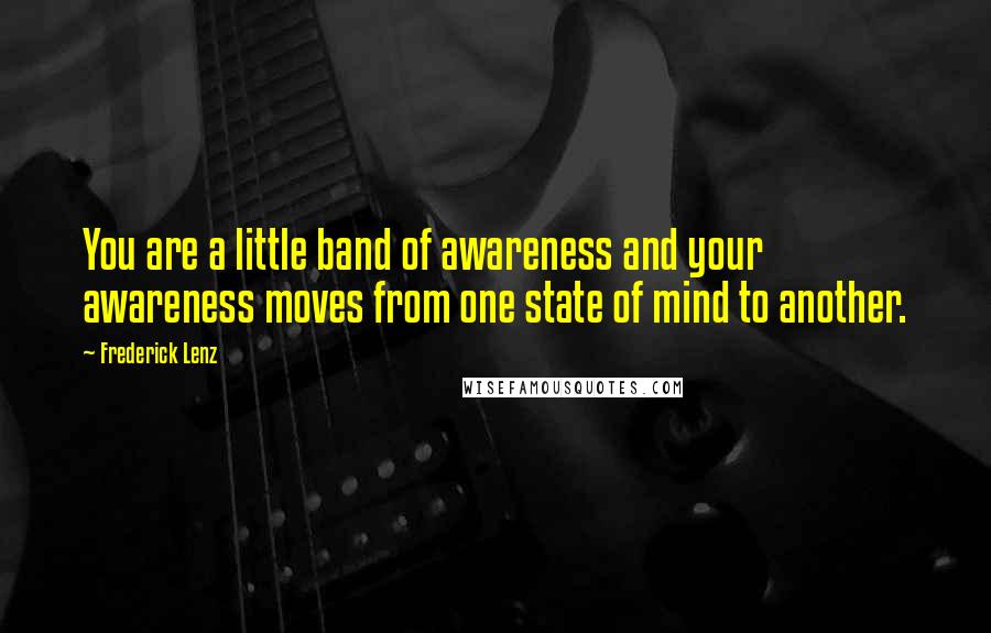 Frederick Lenz Quotes: You are a little band of awareness and your awareness moves from one state of mind to another.