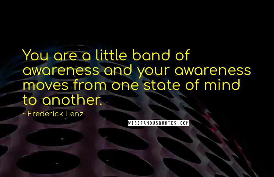 Frederick Lenz Quotes: You are a little band of awareness and your awareness moves from one state of mind to another.