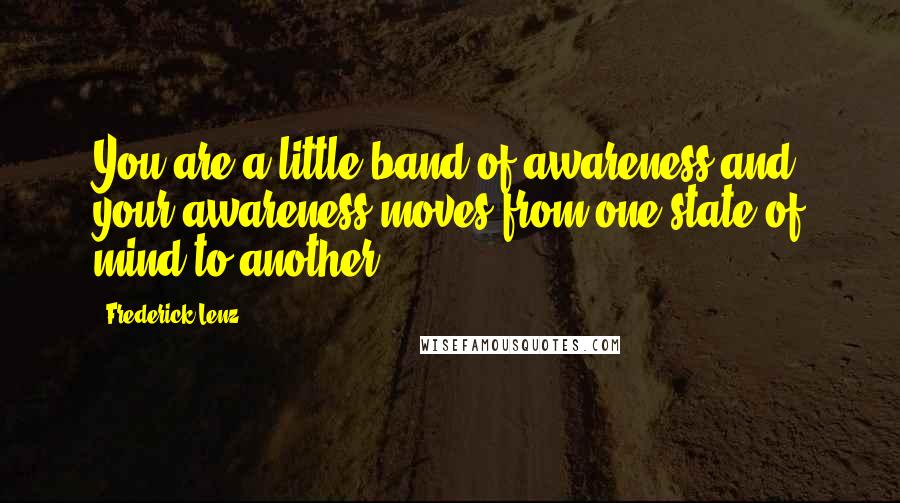 Frederick Lenz Quotes: You are a little band of awareness and your awareness moves from one state of mind to another.