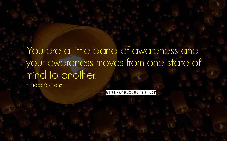 Frederick Lenz Quotes: You are a little band of awareness and your awareness moves from one state of mind to another.