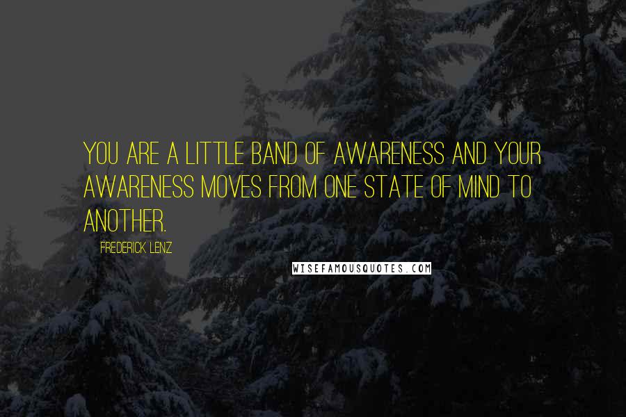 Frederick Lenz Quotes: You are a little band of awareness and your awareness moves from one state of mind to another.