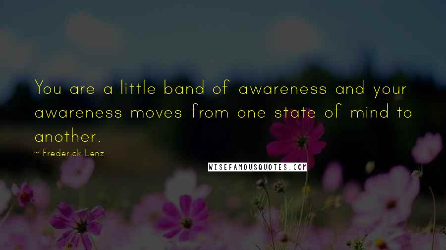 Frederick Lenz Quotes: You are a little band of awareness and your awareness moves from one state of mind to another.