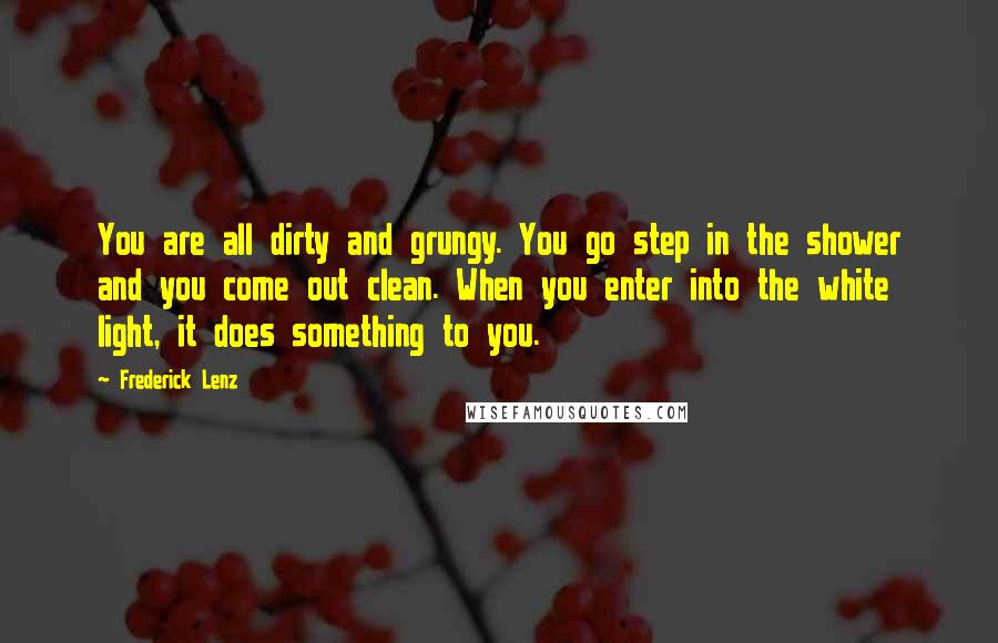 Frederick Lenz Quotes: You are all dirty and grungy. You go step in the shower and you come out clean. When you enter into the white light, it does something to you.