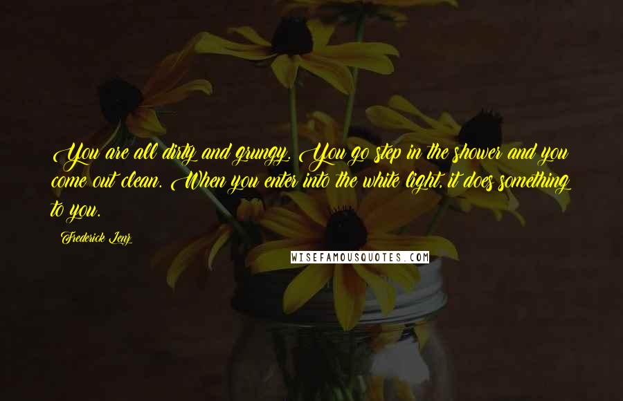 Frederick Lenz Quotes: You are all dirty and grungy. You go step in the shower and you come out clean. When you enter into the white light, it does something to you.