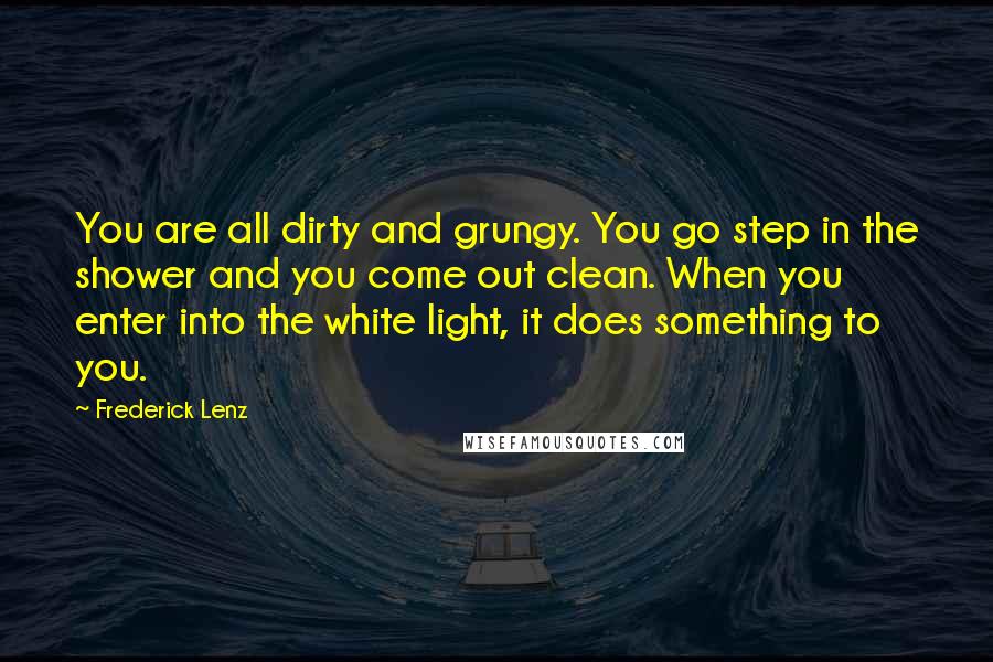 Frederick Lenz Quotes: You are all dirty and grungy. You go step in the shower and you come out clean. When you enter into the white light, it does something to you.