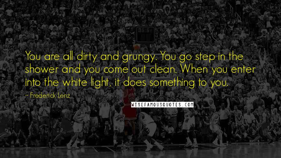 Frederick Lenz Quotes: You are all dirty and grungy. You go step in the shower and you come out clean. When you enter into the white light, it does something to you.