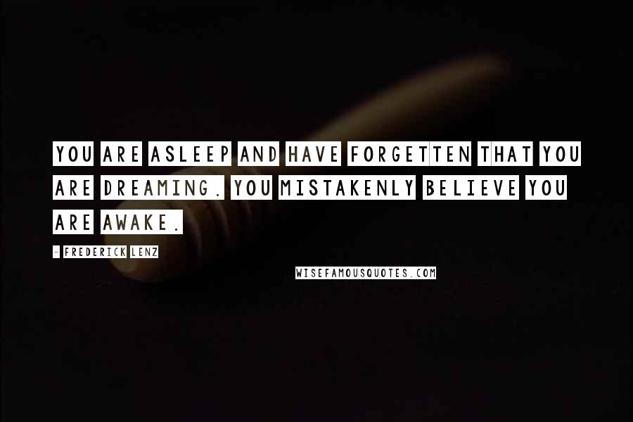 Frederick Lenz Quotes: You are asleep and have forgetten that you are dreaming. You mistakenly believe you are awake.