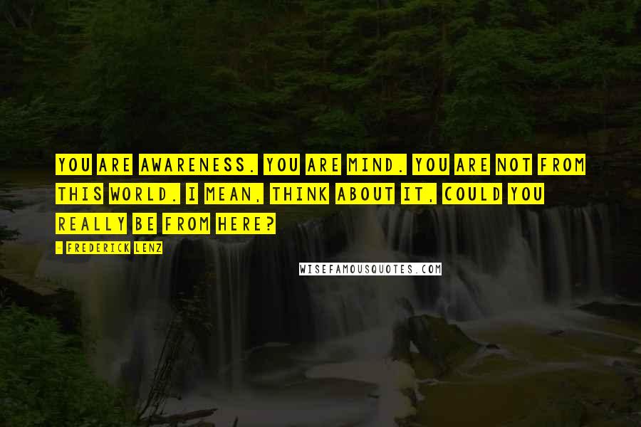 Frederick Lenz Quotes: You are awareness. You are mind. You are not from this world. I mean, think about it, could you really be from here?