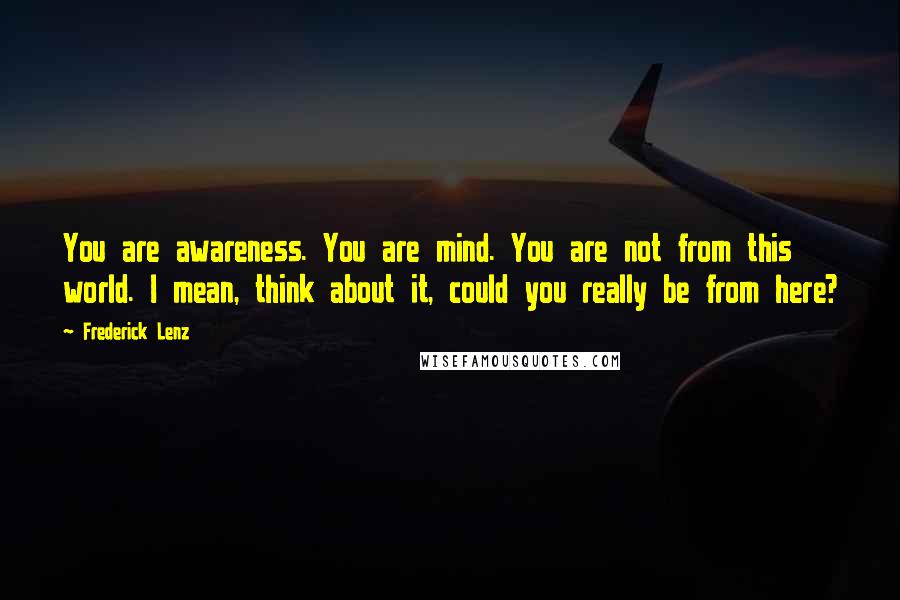 Frederick Lenz Quotes: You are awareness. You are mind. You are not from this world. I mean, think about it, could you really be from here?