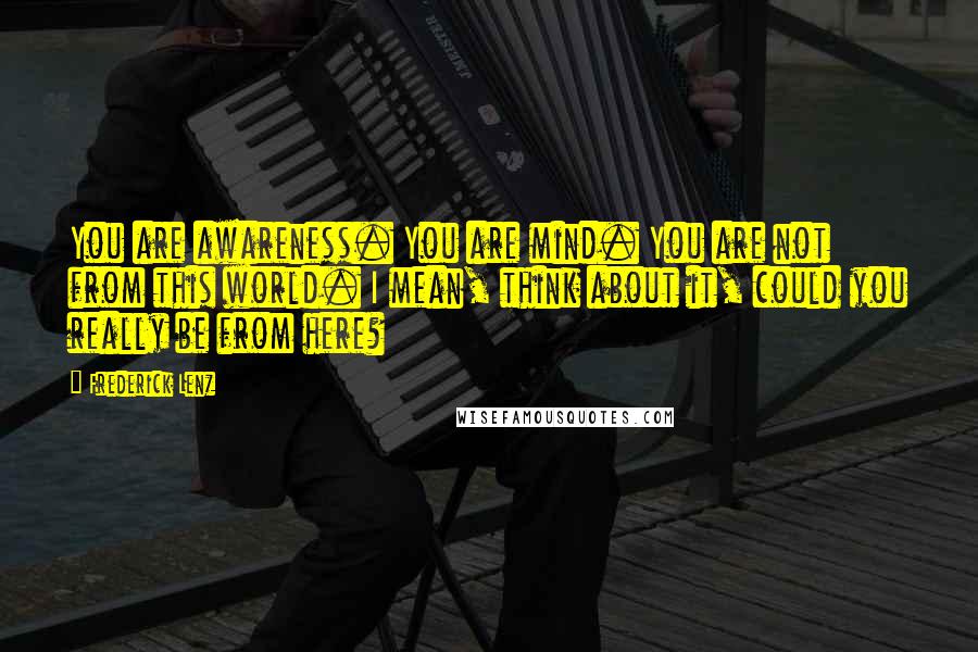 Frederick Lenz Quotes: You are awareness. You are mind. You are not from this world. I mean, think about it, could you really be from here?