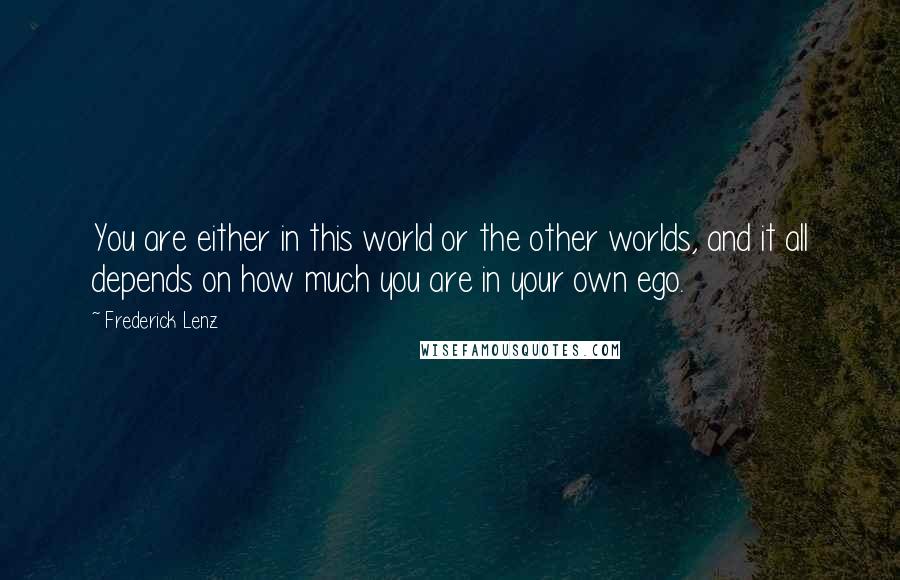 Frederick Lenz Quotes: You are either in this world or the other worlds, and it all depends on how much you are in your own ego.