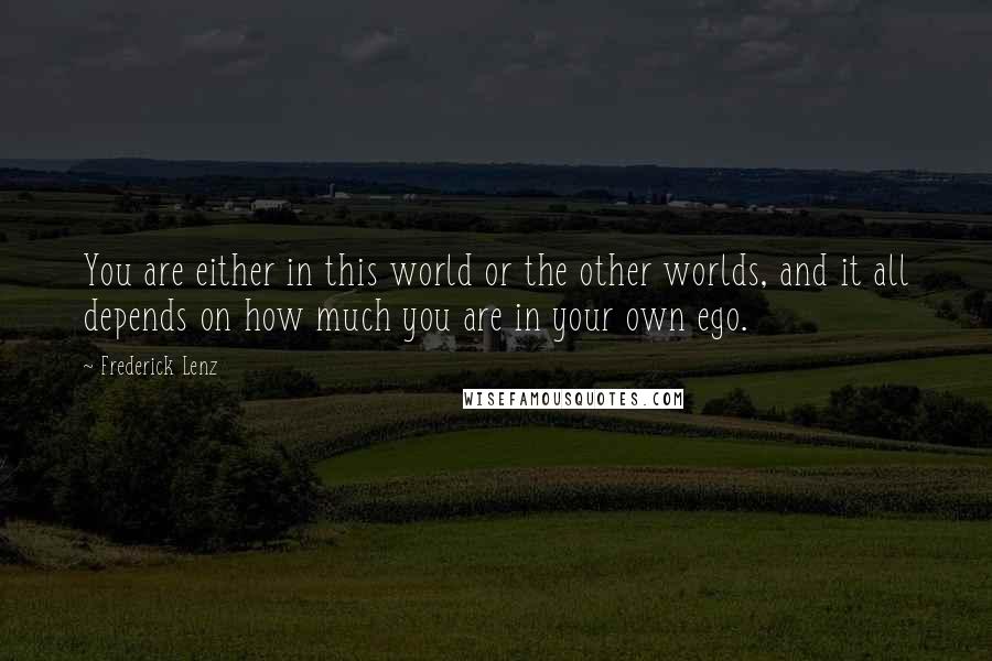 Frederick Lenz Quotes: You are either in this world or the other worlds, and it all depends on how much you are in your own ego.