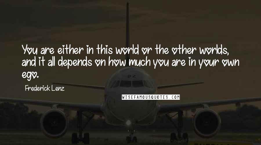 Frederick Lenz Quotes: You are either in this world or the other worlds, and it all depends on how much you are in your own ego.