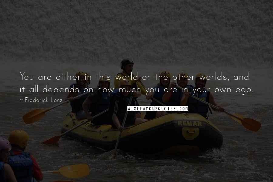 Frederick Lenz Quotes: You are either in this world or the other worlds, and it all depends on how much you are in your own ego.