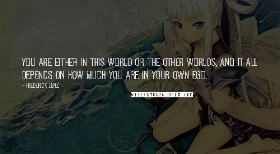Frederick Lenz Quotes: You are either in this world or the other worlds, and it all depends on how much you are in your own ego.