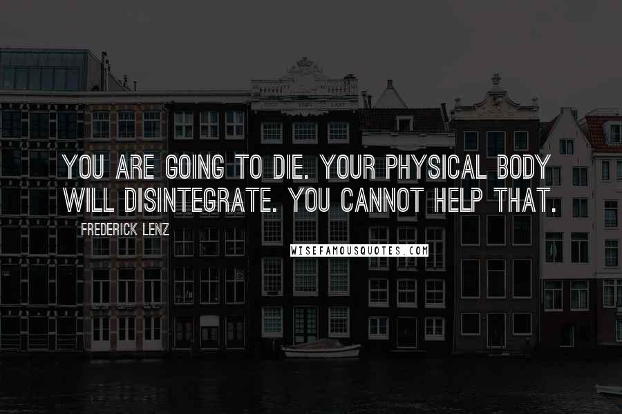 Frederick Lenz Quotes: You are going to die. Your physical body will disintegrate. You cannot help that.