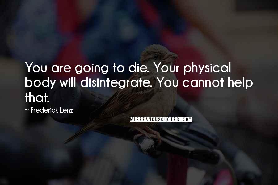 Frederick Lenz Quotes: You are going to die. Your physical body will disintegrate. You cannot help that.