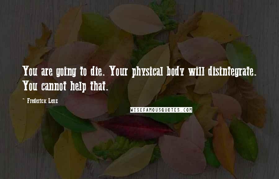 Frederick Lenz Quotes: You are going to die. Your physical body will disintegrate. You cannot help that.