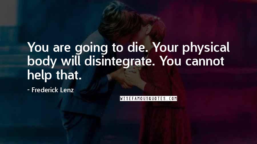 Frederick Lenz Quotes: You are going to die. Your physical body will disintegrate. You cannot help that.