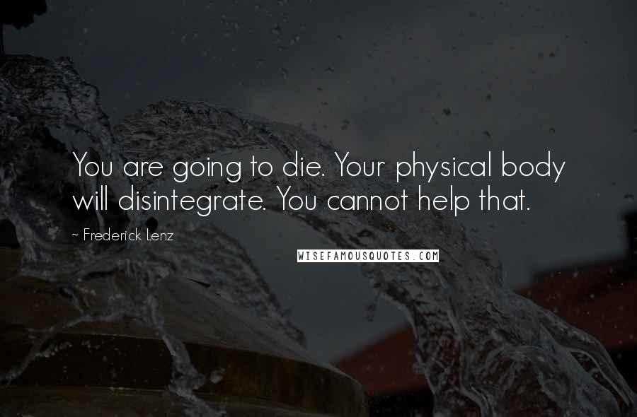 Frederick Lenz Quotes: You are going to die. Your physical body will disintegrate. You cannot help that.