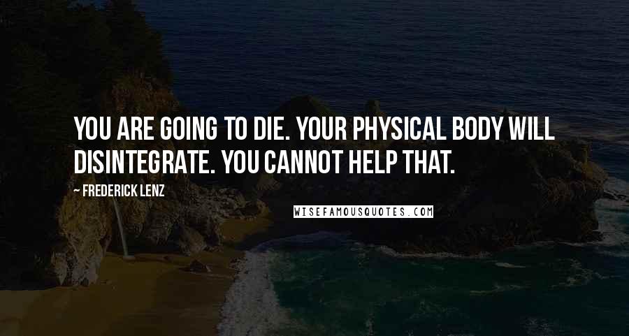 Frederick Lenz Quotes: You are going to die. Your physical body will disintegrate. You cannot help that.