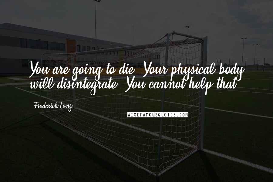 Frederick Lenz Quotes: You are going to die. Your physical body will disintegrate. You cannot help that.