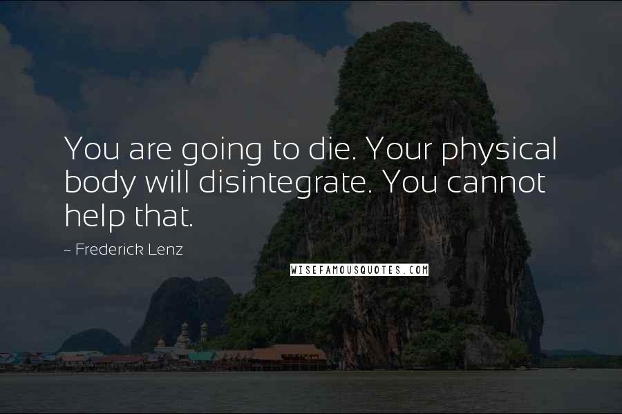 Frederick Lenz Quotes: You are going to die. Your physical body will disintegrate. You cannot help that.