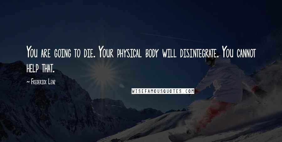 Frederick Lenz Quotes: You are going to die. Your physical body will disintegrate. You cannot help that.