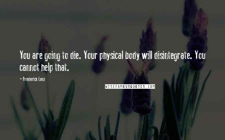 Frederick Lenz Quotes: You are going to die. Your physical body will disintegrate. You cannot help that.