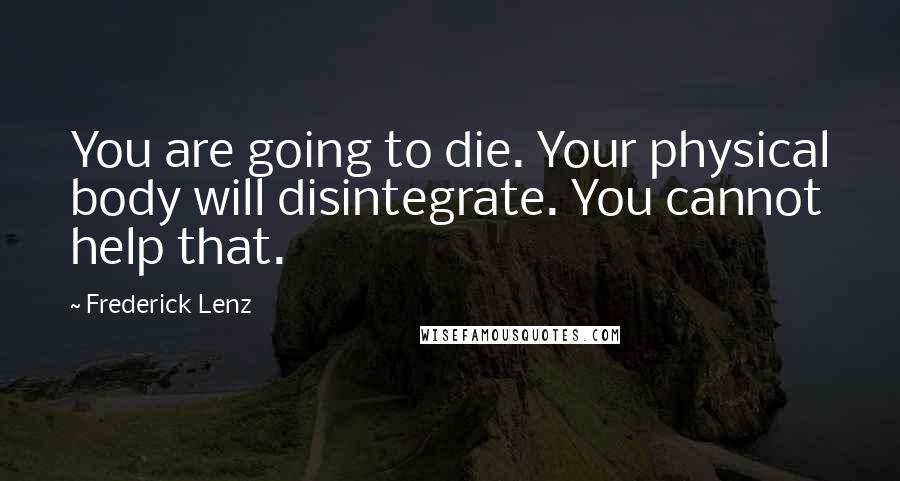 Frederick Lenz Quotes: You are going to die. Your physical body will disintegrate. You cannot help that.