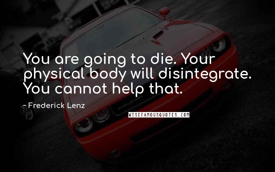 Frederick Lenz Quotes: You are going to die. Your physical body will disintegrate. You cannot help that.