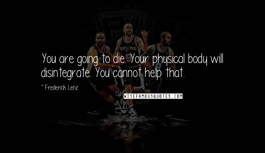 Frederick Lenz Quotes: You are going to die. Your physical body will disintegrate. You cannot help that.