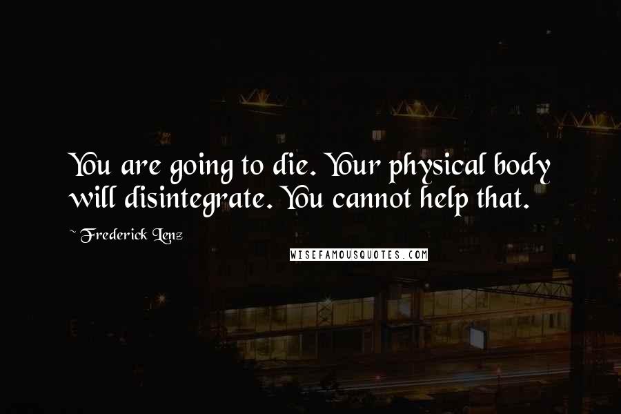 Frederick Lenz Quotes: You are going to die. Your physical body will disintegrate. You cannot help that.