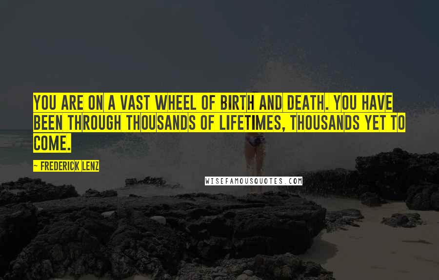 Frederick Lenz Quotes: You are on a vast wheel of birth and death. You have been through thousands of lifetimes, thousands yet to come.