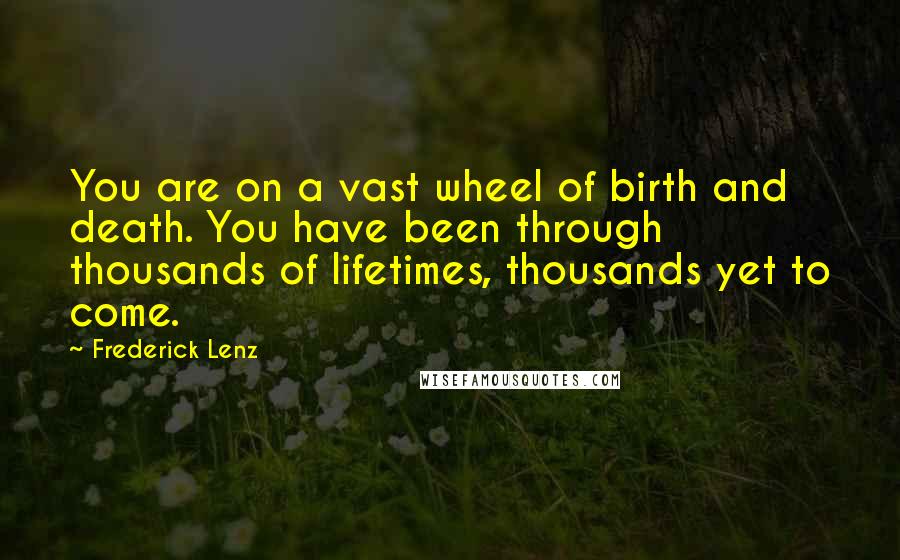 Frederick Lenz Quotes: You are on a vast wheel of birth and death. You have been through thousands of lifetimes, thousands yet to come.