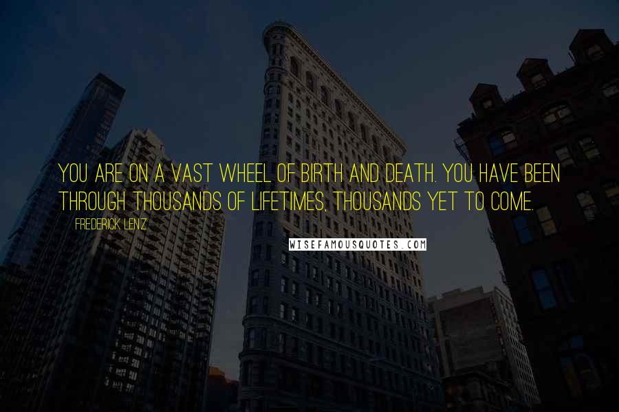 Frederick Lenz Quotes: You are on a vast wheel of birth and death. You have been through thousands of lifetimes, thousands yet to come.