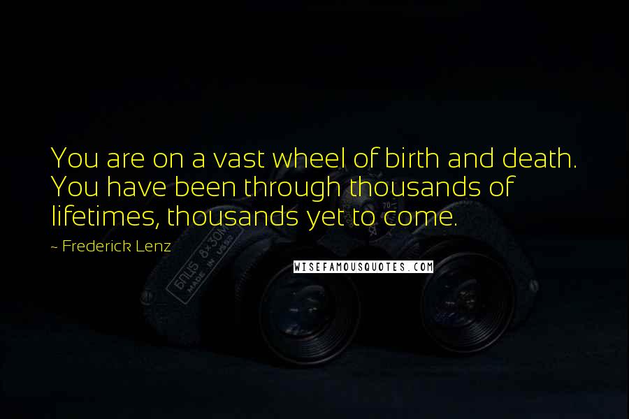 Frederick Lenz Quotes: You are on a vast wheel of birth and death. You have been through thousands of lifetimes, thousands yet to come.