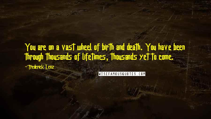 Frederick Lenz Quotes: You are on a vast wheel of birth and death. You have been through thousands of lifetimes, thousands yet to come.
