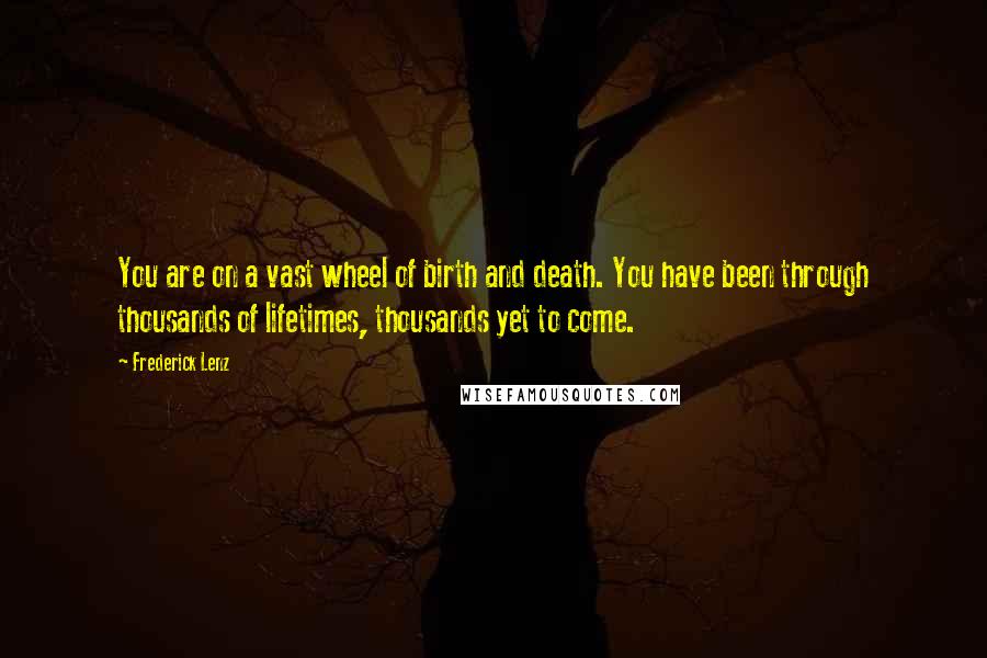 Frederick Lenz Quotes: You are on a vast wheel of birth and death. You have been through thousands of lifetimes, thousands yet to come.