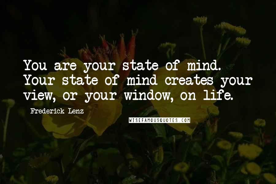 Frederick Lenz Quotes: You are your state of mind. Your state of mind creates your view, or your window, on life.