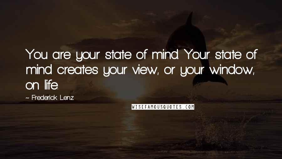 Frederick Lenz Quotes: You are your state of mind. Your state of mind creates your view, or your window, on life.