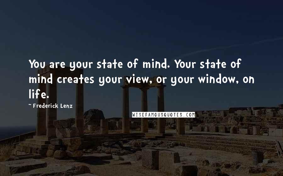 Frederick Lenz Quotes: You are your state of mind. Your state of mind creates your view, or your window, on life.