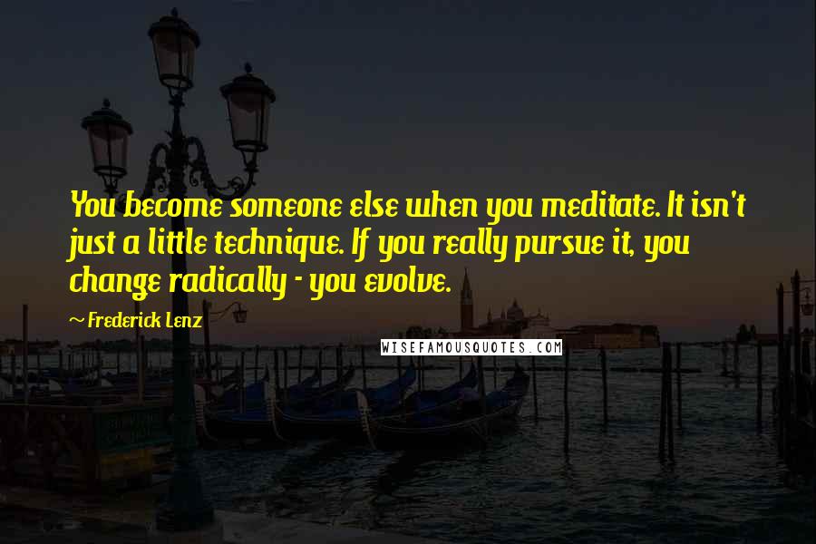Frederick Lenz Quotes: You become someone else when you meditate. It isn't just a little technique. If you really pursue it, you change radically - you evolve.