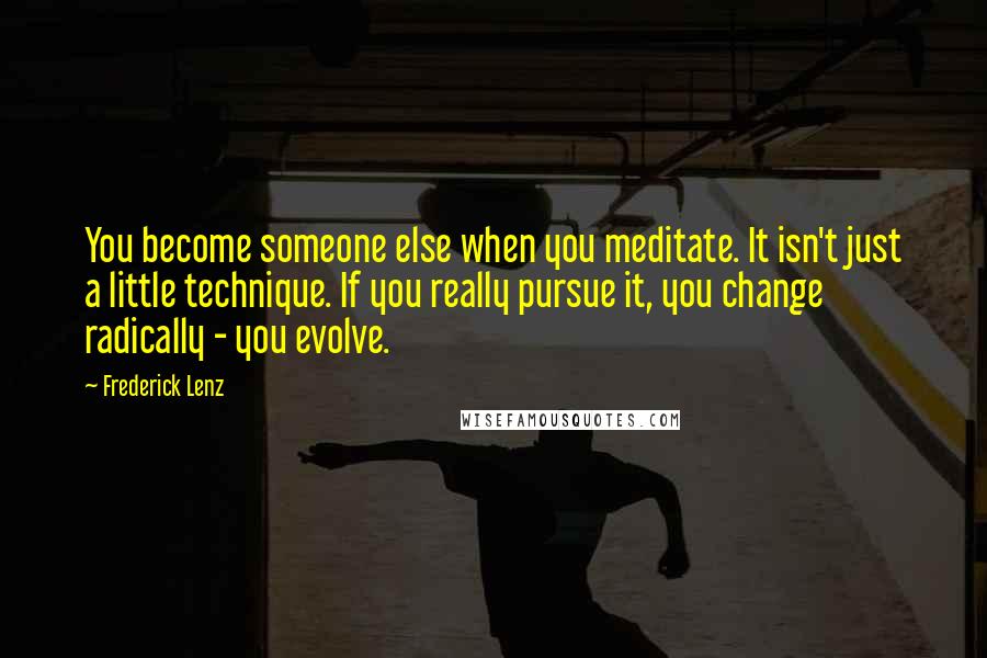Frederick Lenz Quotes: You become someone else when you meditate. It isn't just a little technique. If you really pursue it, you change radically - you evolve.