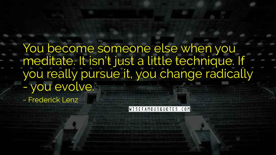 Frederick Lenz Quotes: You become someone else when you meditate. It isn't just a little technique. If you really pursue it, you change radically - you evolve.