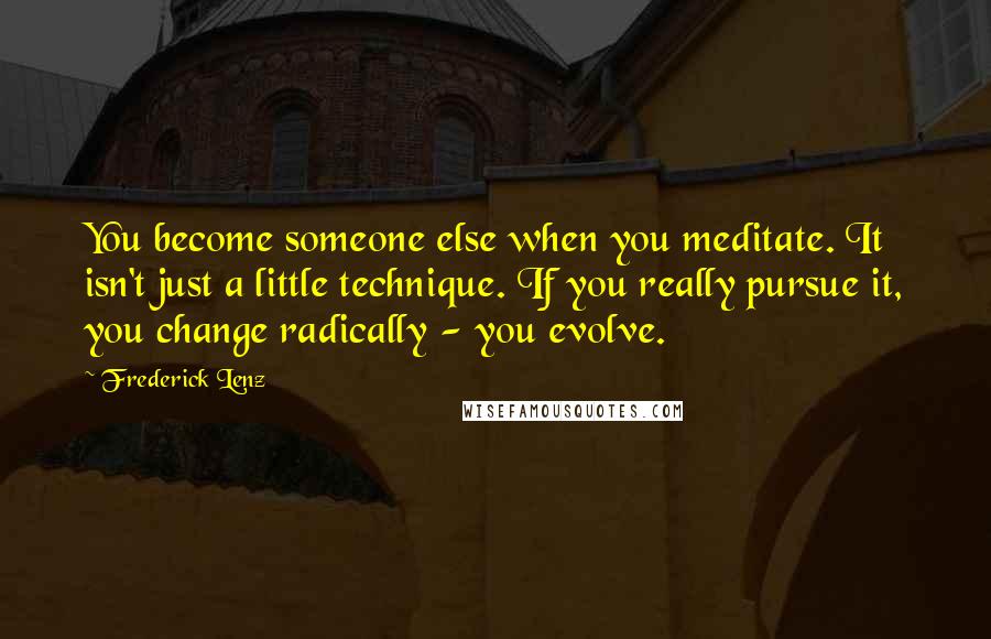 Frederick Lenz Quotes: You become someone else when you meditate. It isn't just a little technique. If you really pursue it, you change radically - you evolve.