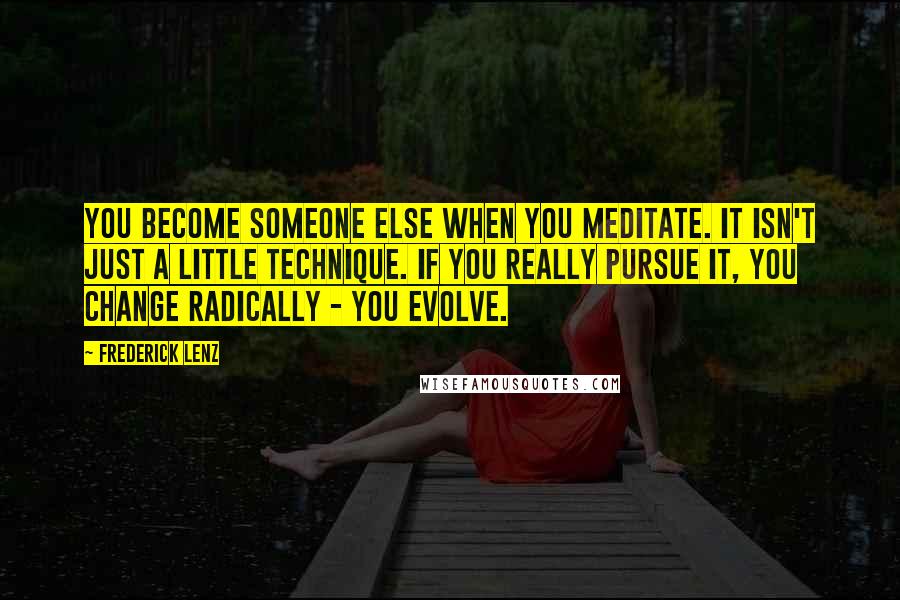 Frederick Lenz Quotes: You become someone else when you meditate. It isn't just a little technique. If you really pursue it, you change radically - you evolve.