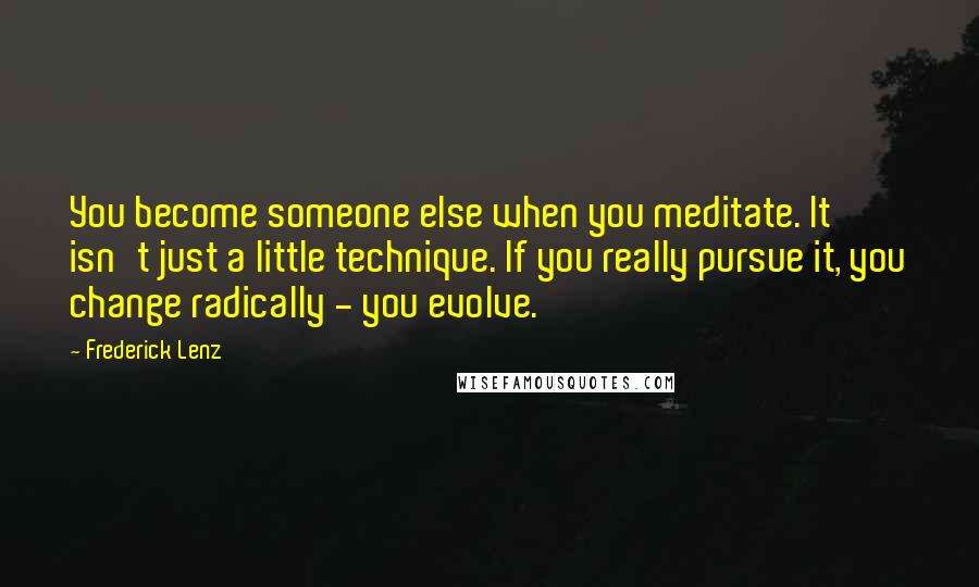 Frederick Lenz Quotes: You become someone else when you meditate. It isn't just a little technique. If you really pursue it, you change radically - you evolve.