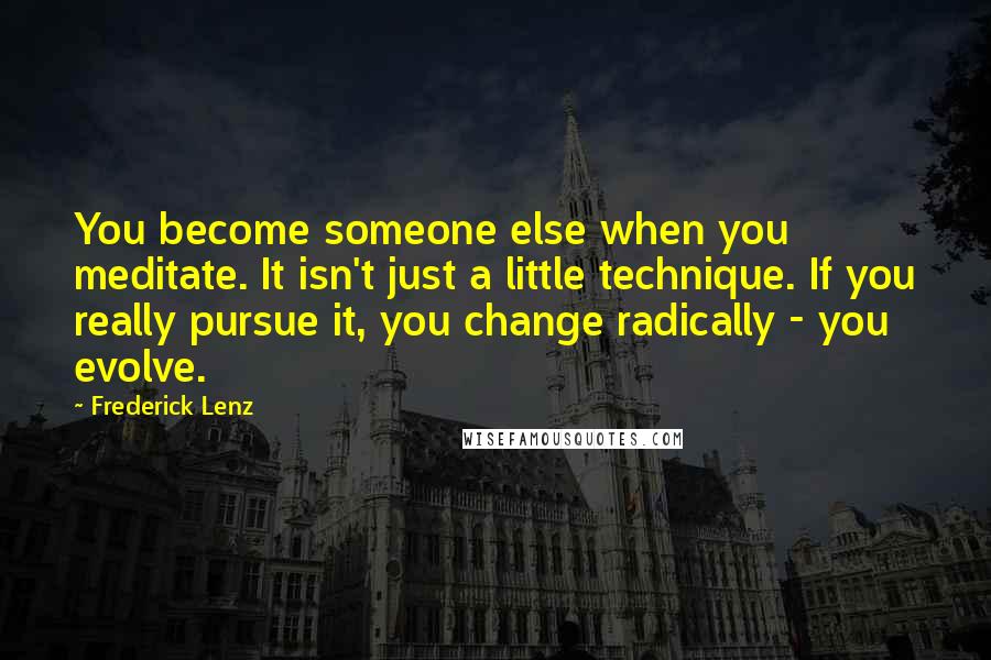 Frederick Lenz Quotes: You become someone else when you meditate. It isn't just a little technique. If you really pursue it, you change radically - you evolve.